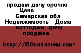 продам дачу срочно › Цена ­ 260 000 - Самарская обл. Недвижимость » Дома, коттеджи, дачи продажа   